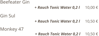 Beefeater Gin                                                                                      + Rauch Tonic Water 0,2 l    10,00 €  Gin Sul                                                                                                          + Rauch Tonic Water 0,2 l    10,50 €  Monkey 47                                                                                                   + Rauch Tonic Water 0,2 l    10,50 €
